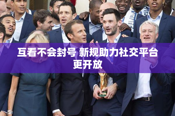 互看不会封号 新规助力社交平台更开放