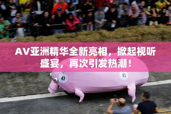 AV亚洲精华全新亮相，掀起视听盛宴，再次引发热潮！