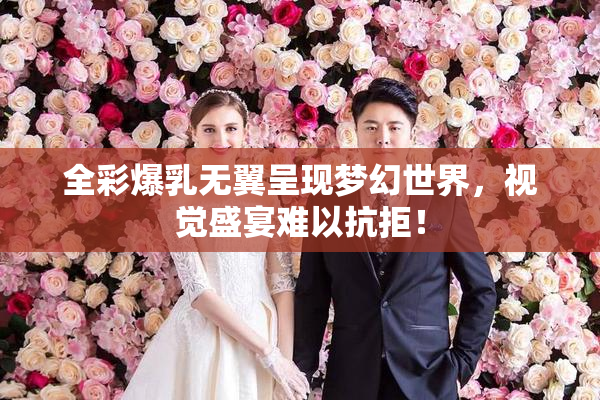 全彩爆乳无翼呈现梦幻世界，视觉盛宴难以抗拒！