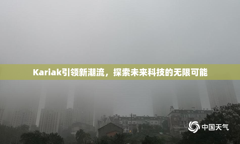 Kariak引领新潮流，探索未来科技的无限可能