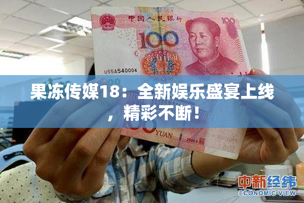 果冻传媒18：全新娱乐盛宴上线，精彩不断！