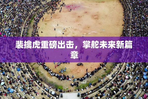 裴擒虎重磅出击，掌舵未来新篇章