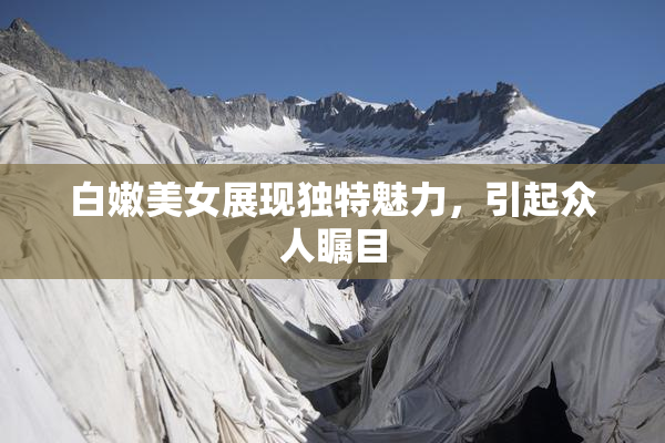 白嫩美女展现独特魅力，引起众人瞩目