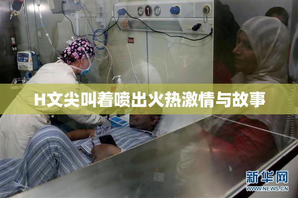 H文尖叫着喷出火热激情与故事