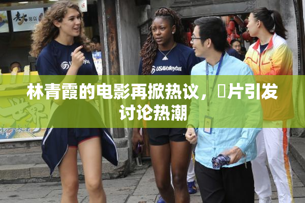 林青霞的电影再掀热议，婬片引发讨论热潮