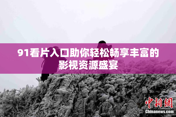 91看片入口助你轻松畅享丰富的影视资源盛宴