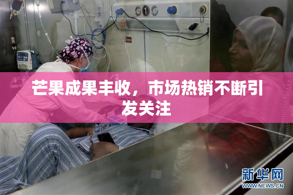 芒果成果丰收，市场热销不断引发关注