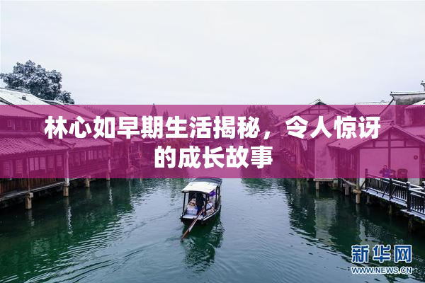 林心如早期生活揭秘，令人惊讶的成长故事