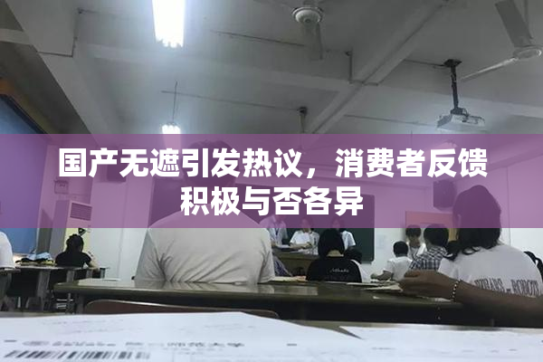国产无遮引发热议，消费者反馈积极与否各异