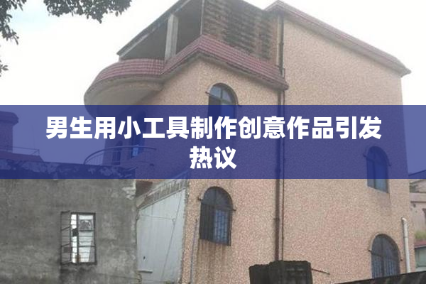 男生用小工具制作创意作品引发热议