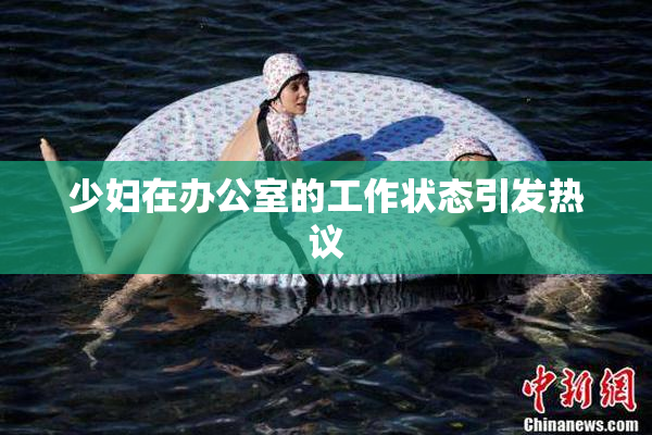 少妇在办公室的工作状态引发热议