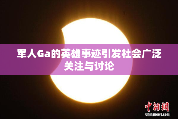 军人Ga的英雄事迹引发社会广泛关注与讨论