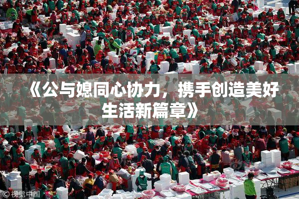 《公与媳同心协力，携手创造美好生活新篇章》