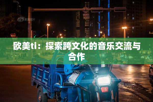 欧美ti：探索跨文化的音乐交流与合作