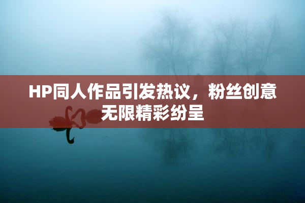 HP同人作品引发热议，粉丝创意无限精彩纷呈