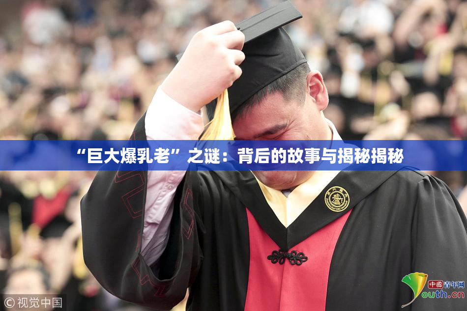 “巨大爆乳老”之谜：背后的故事与揭秘揭秘