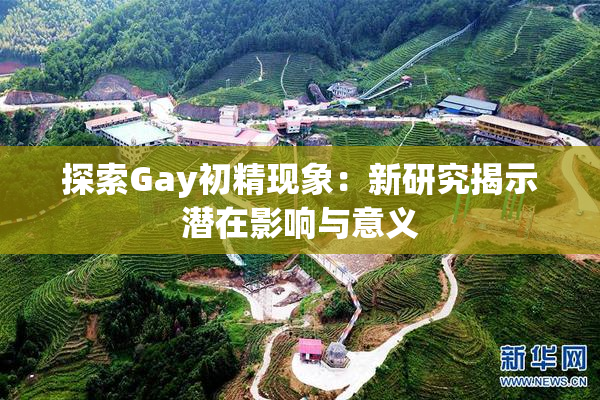 探索Gay初精现象：新研究揭示潜在影响与意义