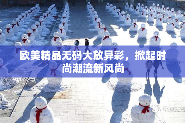 欧美精品无码大放异彩，掀起时尚潮流新风尚