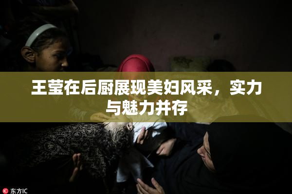 王莹在后厨展现美妇风采，实力与魅力并存
