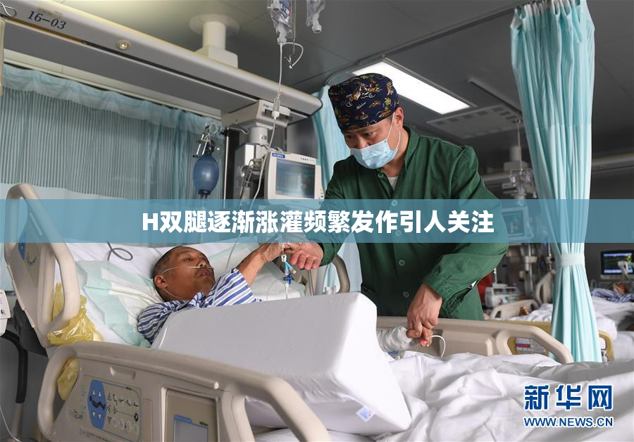 H双腿逐渐涨灌频繁发作引人关注