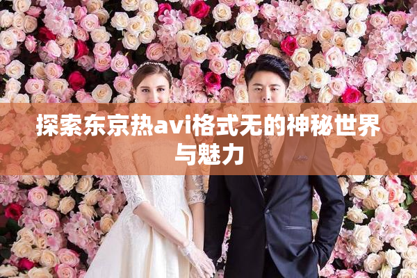 探索东京热avi格式无的神秘世界与魅力