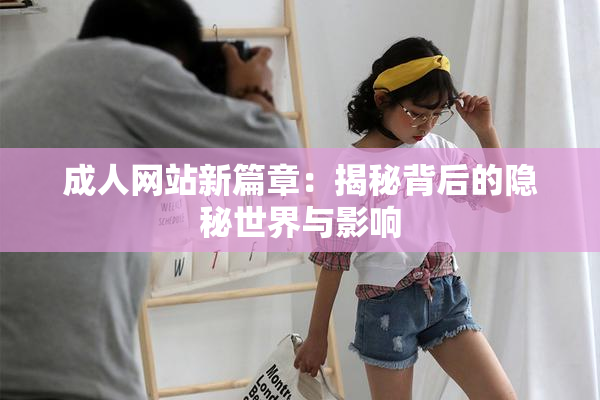 成人网站新篇章：揭秘背后的隐秘世界与影响