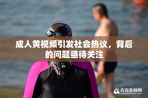 成人黄视频引发社会热议，背后的问题亟待关注
