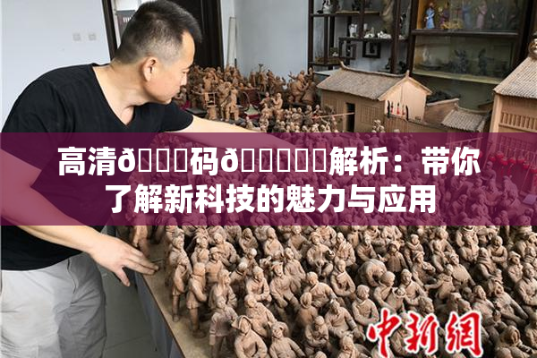 高清🈚码🔞❌‌解析：带你了解新科技的魅力与应用