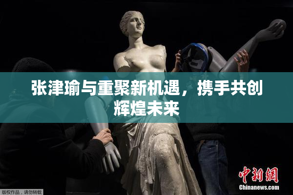 张津瑜与重聚新机遇，携手共创辉煌未来