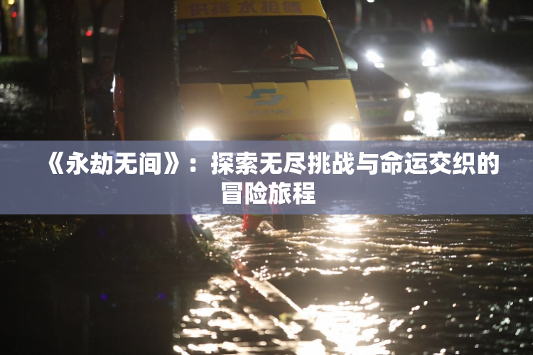 《永劫无间》：探索无尽挑战与命运交织的冒险旅程