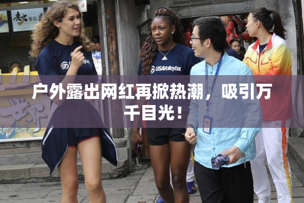 户外露出网红再掀热潮，吸引万千目光！