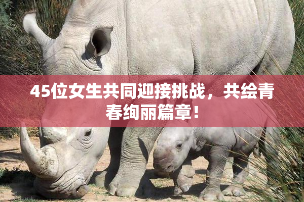 45位女生共同迎接挑战，共绘青春绚丽篇章！