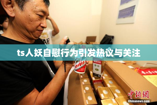 ts人妖自慰行为引发热议与关注
