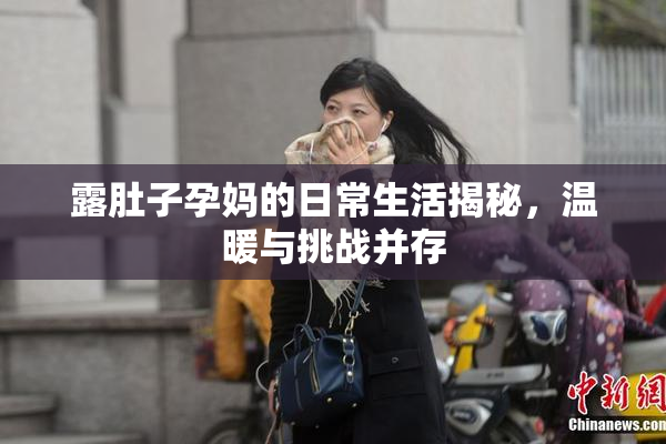 露肚子孕妈的日常生活揭秘，温暖与挑战并存