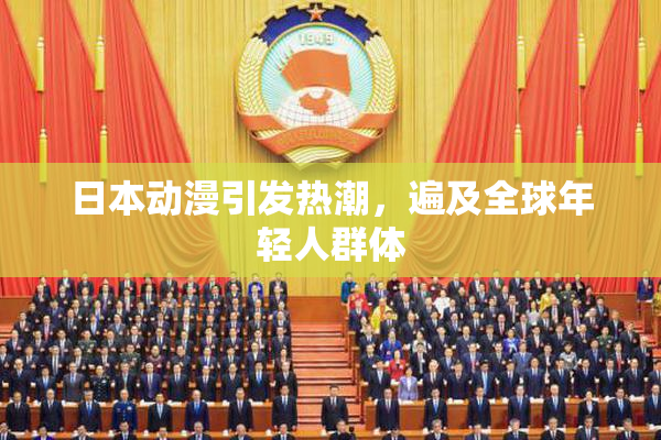 日本动漫引发热潮，遍及全球年轻人群体