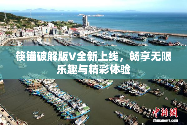 筷锚破解版V全新上线，畅享无限乐趣与精彩体验