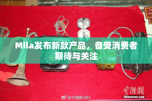 Mila发布新款产品，备受消费者期待与关注