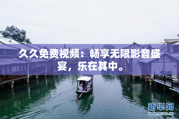 久久免费视频：畅享无限影音盛宴，乐在其中。