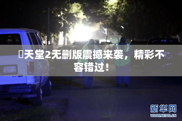 妺天堂2无删版震撼来袭，精彩不容错过！