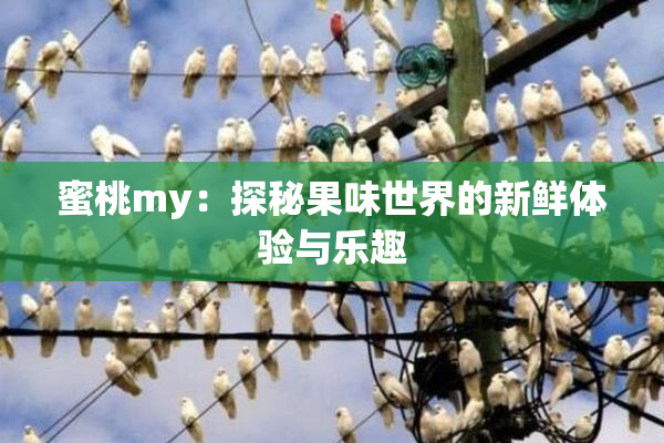 蜜桃my：探秘果味世界的新鲜体验与乐趣