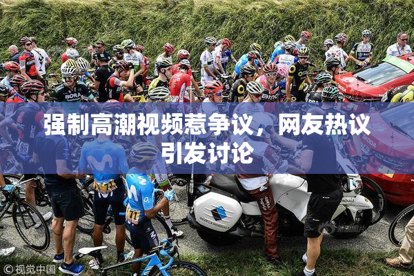 强制高潮视频惹争议，网友热议引发讨论