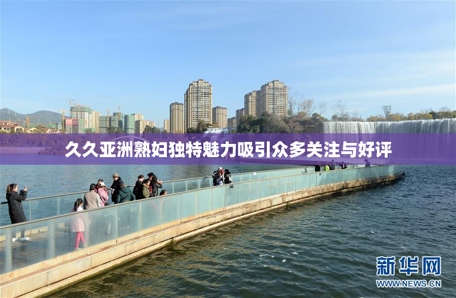 久久亚洲熟妇独特魅力吸引众多关注与好评