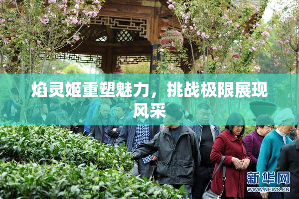 焰灵姬重塑魅力，挑战极限展现风采