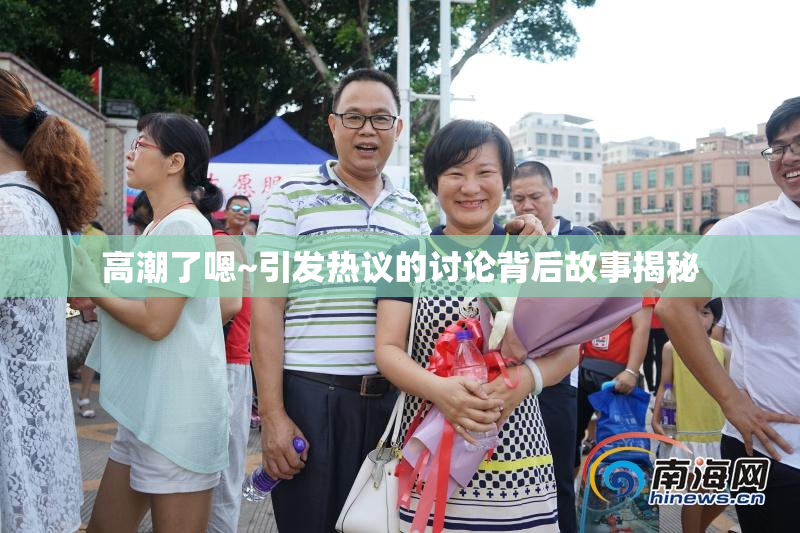 高潮了嗯~引发热议的讨论背后故事揭秘