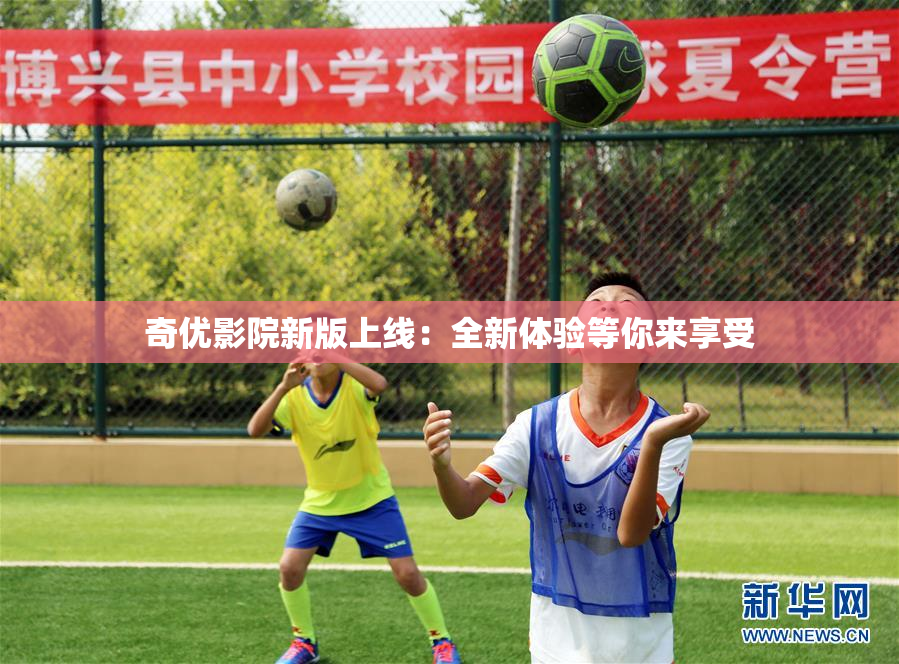 奇优影院新版上线：全新体验等你来享受