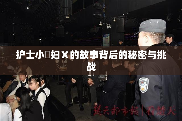 护士小婬妇Ⅹ的故事背后的秘密与挑战