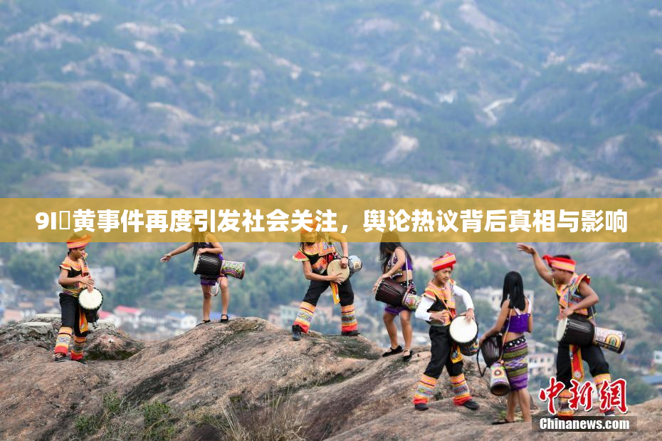 9I婬黄事件再度引发社会关注，舆论热议背后真相与影响