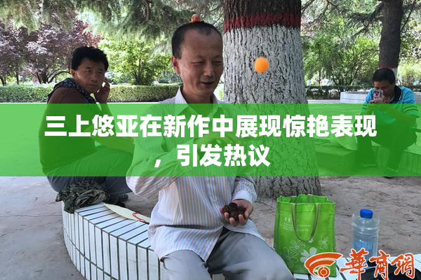三上悠亚在新作中展现惊艳表现，引发热议