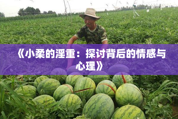 《小柔的淫重：探讨背后的情感与心理》
