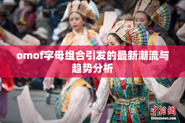 omof字母组合引发的最新潮流与趋势分析